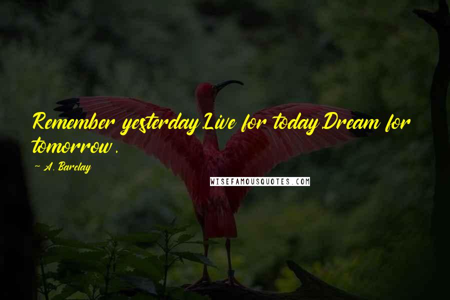 A. Barclay Quotes: Remember yesterday.Live for today.Dream for tomorrow.