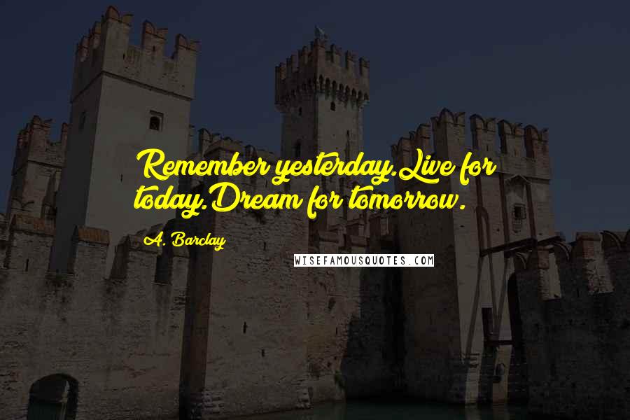 A. Barclay Quotes: Remember yesterday.Live for today.Dream for tomorrow.