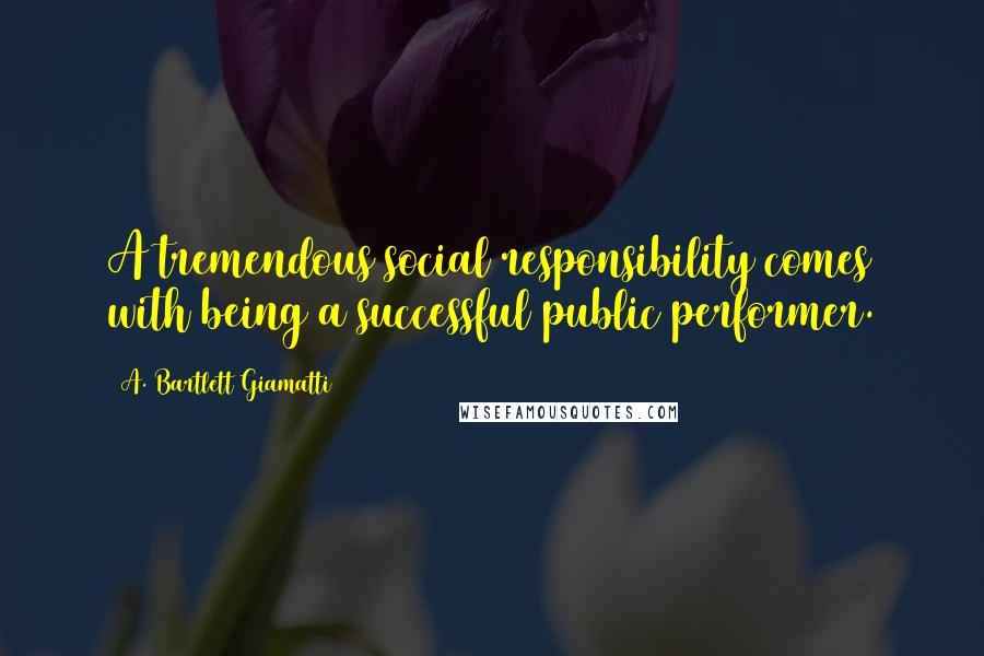 A. Bartlett Giamatti Quotes: A tremendous social responsibility comes with being a successful public performer.