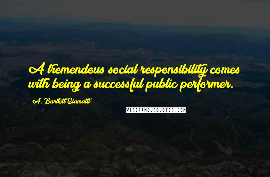 A. Bartlett Giamatti Quotes: A tremendous social responsibility comes with being a successful public performer.
