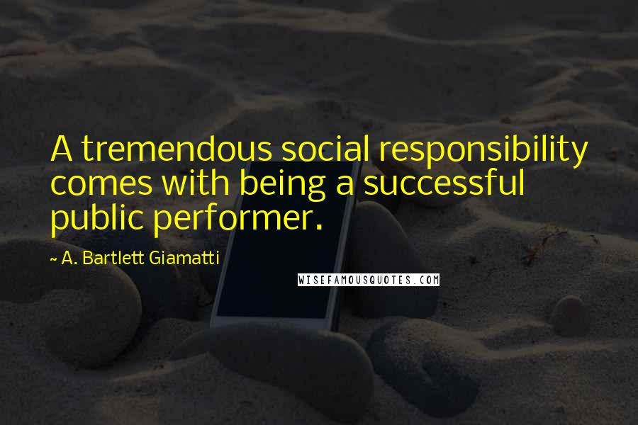 A. Bartlett Giamatti Quotes: A tremendous social responsibility comes with being a successful public performer.