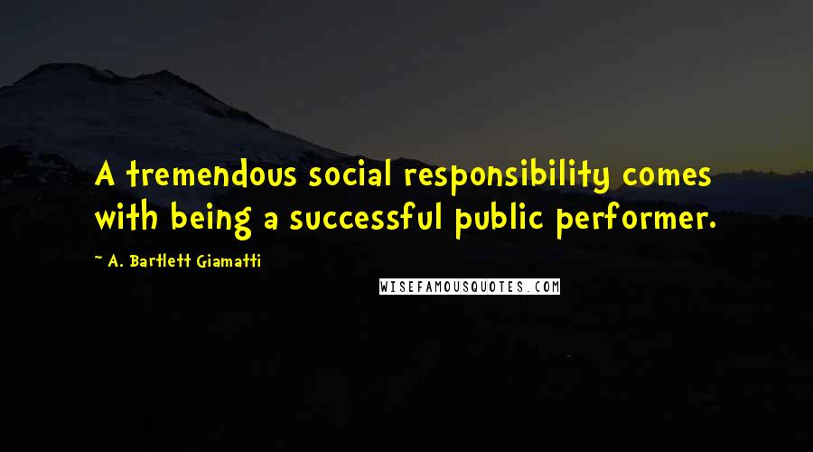 A. Bartlett Giamatti Quotes: A tremendous social responsibility comes with being a successful public performer.