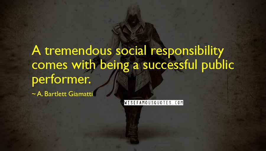A. Bartlett Giamatti Quotes: A tremendous social responsibility comes with being a successful public performer.