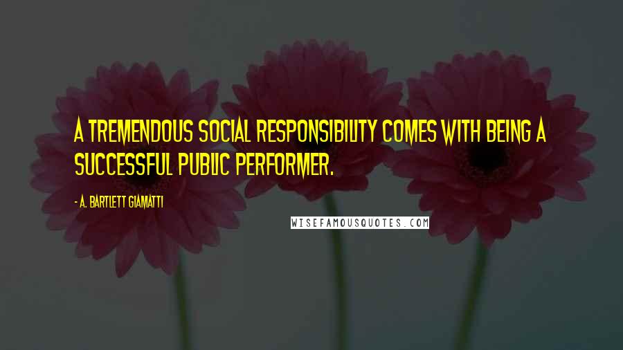 A. Bartlett Giamatti Quotes: A tremendous social responsibility comes with being a successful public performer.