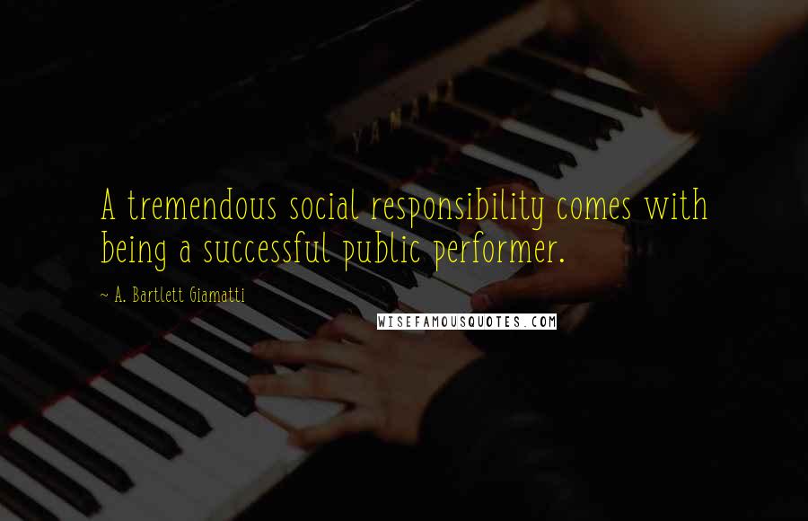 A. Bartlett Giamatti Quotes: A tremendous social responsibility comes with being a successful public performer.