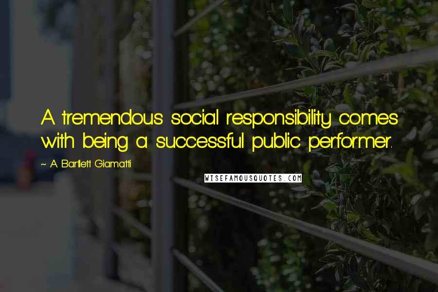 A. Bartlett Giamatti Quotes: A tremendous social responsibility comes with being a successful public performer.