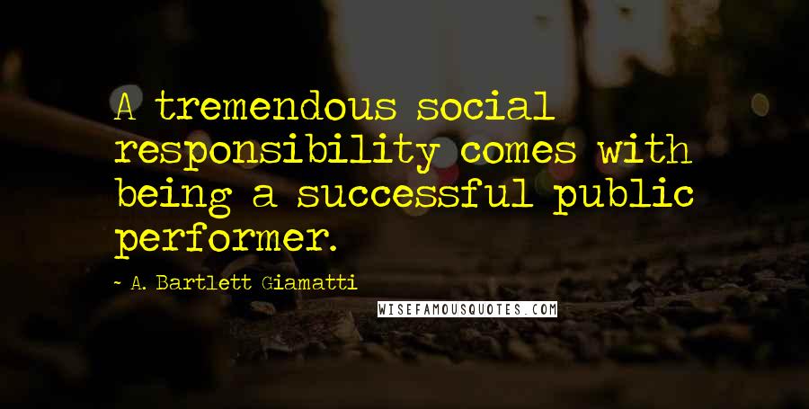 A. Bartlett Giamatti Quotes: A tremendous social responsibility comes with being a successful public performer.