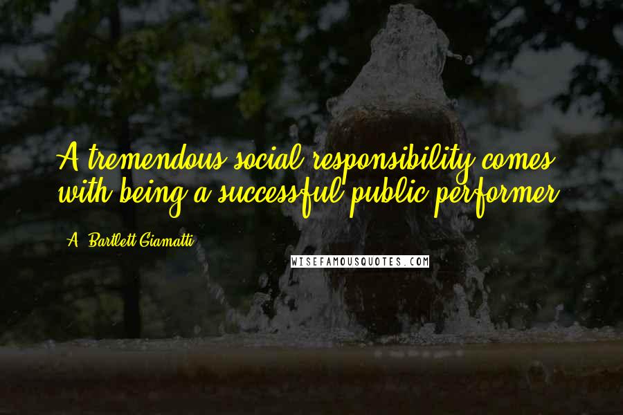 A. Bartlett Giamatti Quotes: A tremendous social responsibility comes with being a successful public performer.