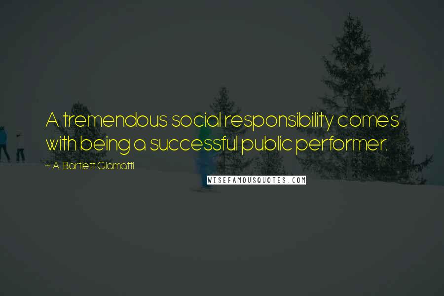 A. Bartlett Giamatti Quotes: A tremendous social responsibility comes with being a successful public performer.