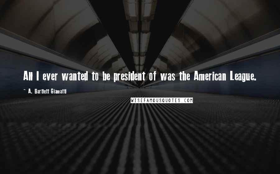 A. Bartlett Giamatti Quotes: All I ever wanted to be president of was the American League.