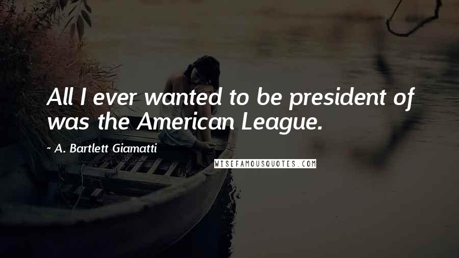 A. Bartlett Giamatti Quotes: All I ever wanted to be president of was the American League.