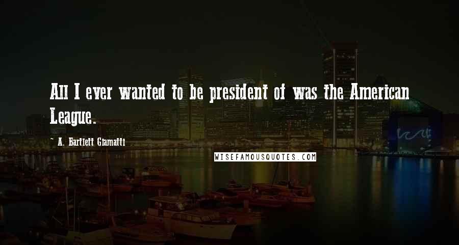 A. Bartlett Giamatti Quotes: All I ever wanted to be president of was the American League.