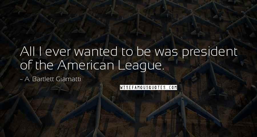 A. Bartlett Giamatti Quotes: All I ever wanted to be was president of the American League.