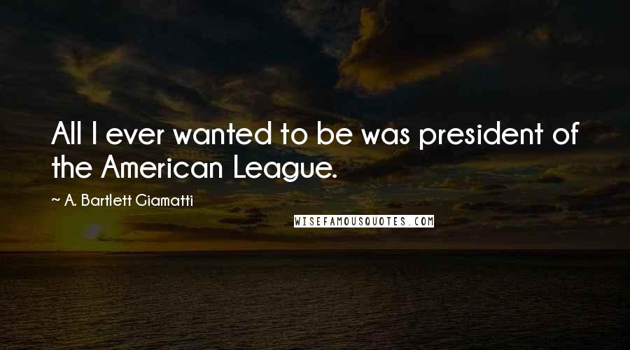A. Bartlett Giamatti Quotes: All I ever wanted to be was president of the American League.