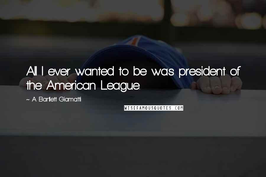 A. Bartlett Giamatti Quotes: All I ever wanted to be was president of the American League.
