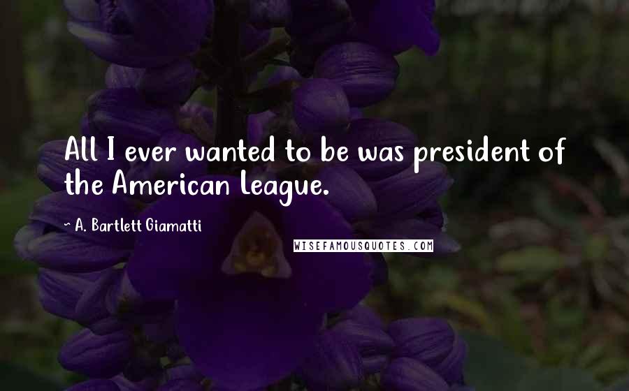 A. Bartlett Giamatti Quotes: All I ever wanted to be was president of the American League.