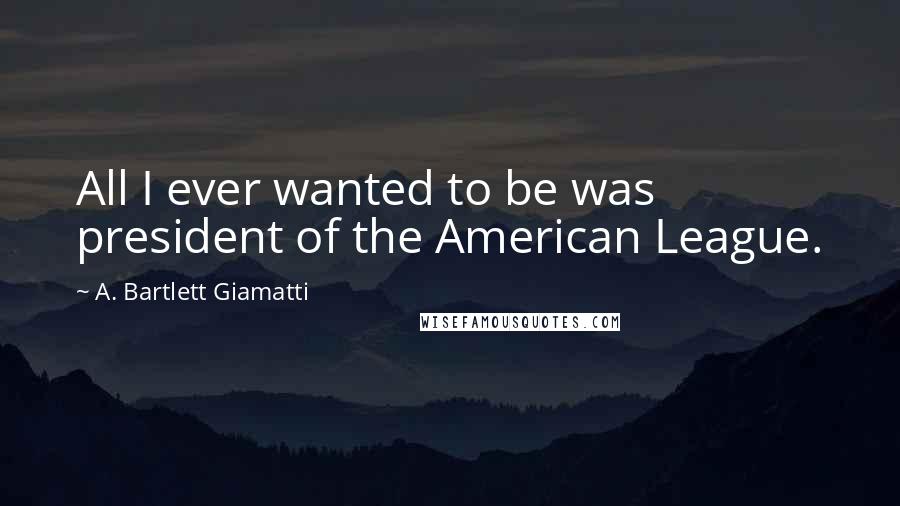 A. Bartlett Giamatti Quotes: All I ever wanted to be was president of the American League.