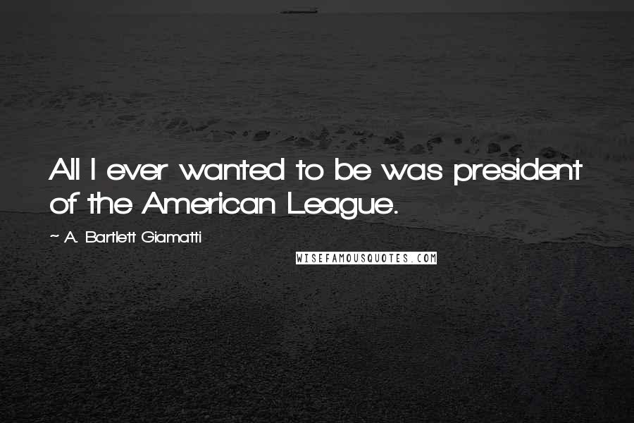 A. Bartlett Giamatti Quotes: All I ever wanted to be was president of the American League.