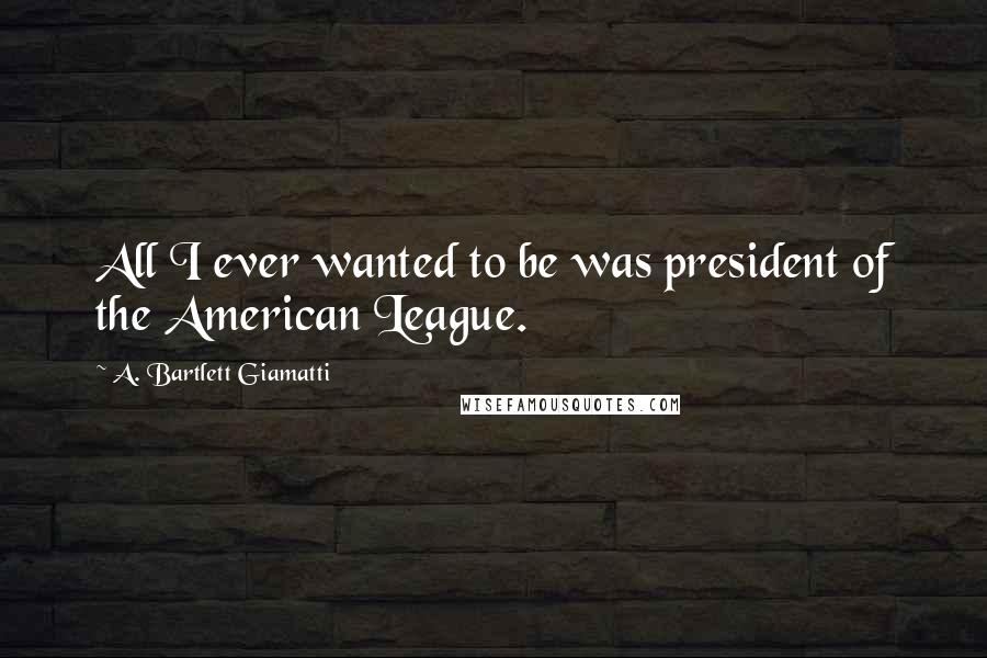 A. Bartlett Giamatti Quotes: All I ever wanted to be was president of the American League.