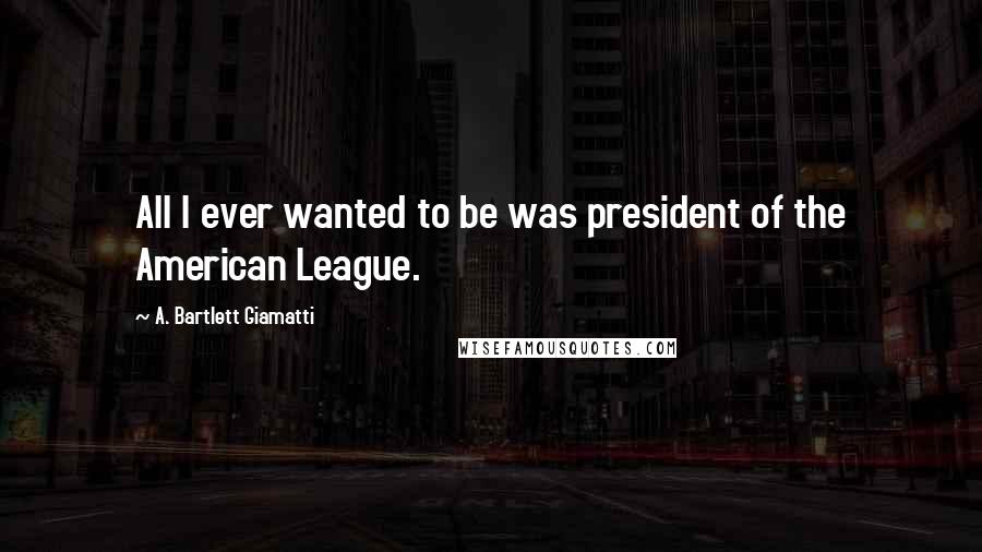 A. Bartlett Giamatti Quotes: All I ever wanted to be was president of the American League.