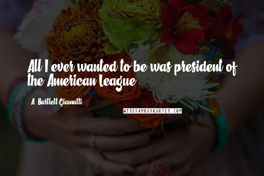 A. Bartlett Giamatti Quotes: All I ever wanted to be was president of the American League.