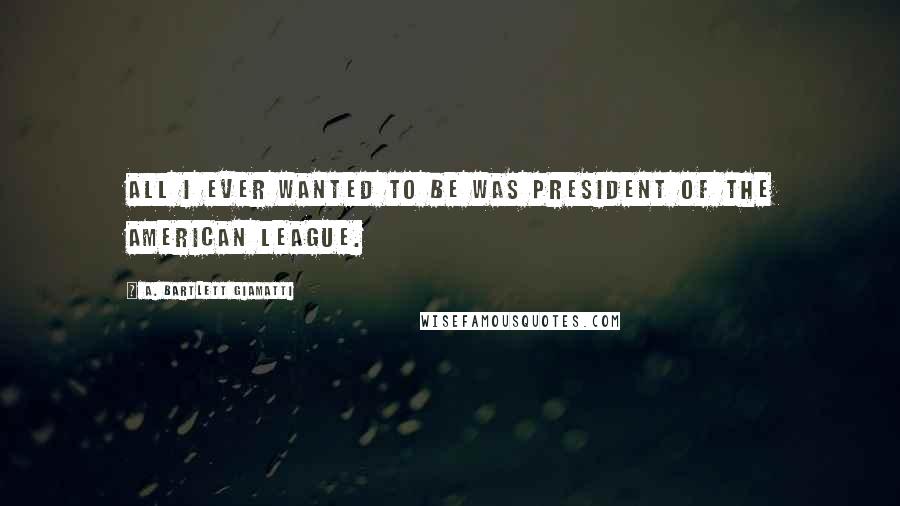 A. Bartlett Giamatti Quotes: All I ever wanted to be was president of the American League.