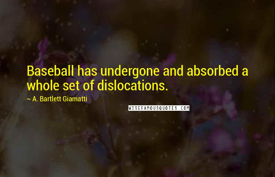 A. Bartlett Giamatti Quotes: Baseball has undergone and absorbed a whole set of dislocations.