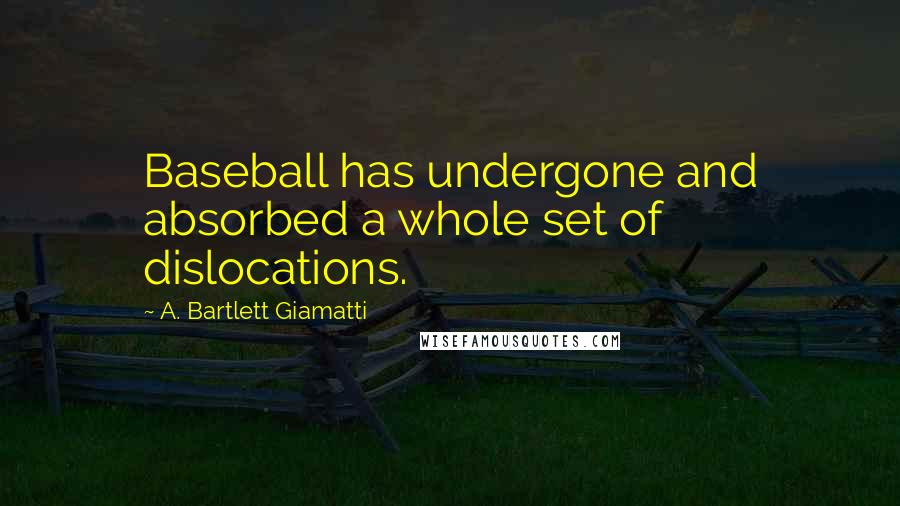 A. Bartlett Giamatti Quotes: Baseball has undergone and absorbed a whole set of dislocations.