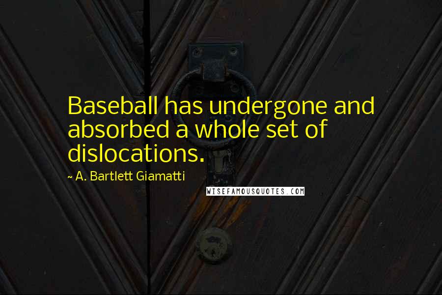 A. Bartlett Giamatti Quotes: Baseball has undergone and absorbed a whole set of dislocations.