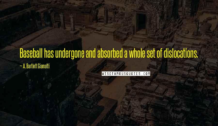 A. Bartlett Giamatti Quotes: Baseball has undergone and absorbed a whole set of dislocations.