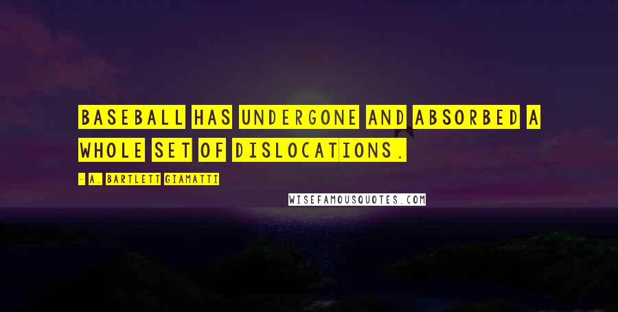 A. Bartlett Giamatti Quotes: Baseball has undergone and absorbed a whole set of dislocations.