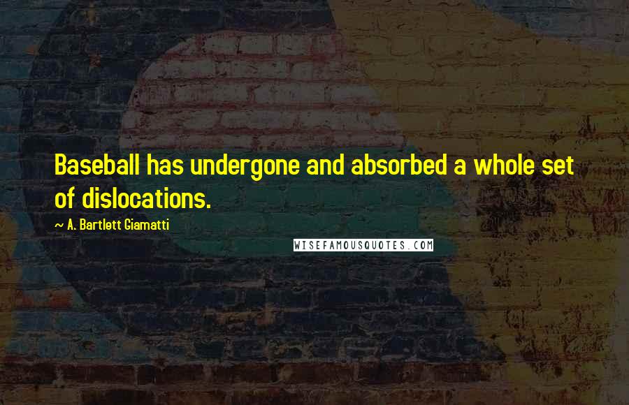 A. Bartlett Giamatti Quotes: Baseball has undergone and absorbed a whole set of dislocations.