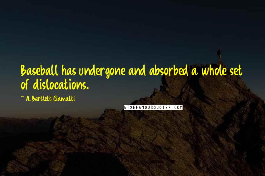 A. Bartlett Giamatti Quotes: Baseball has undergone and absorbed a whole set of dislocations.