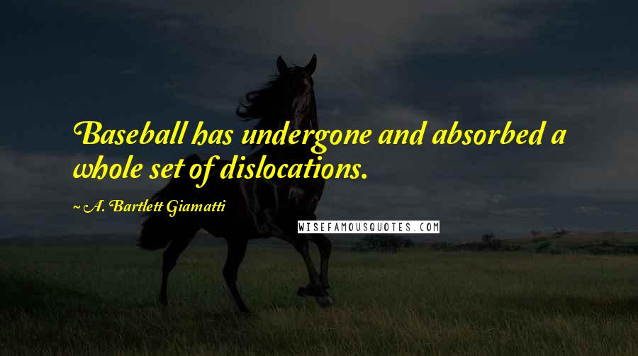 A. Bartlett Giamatti Quotes: Baseball has undergone and absorbed a whole set of dislocations.
