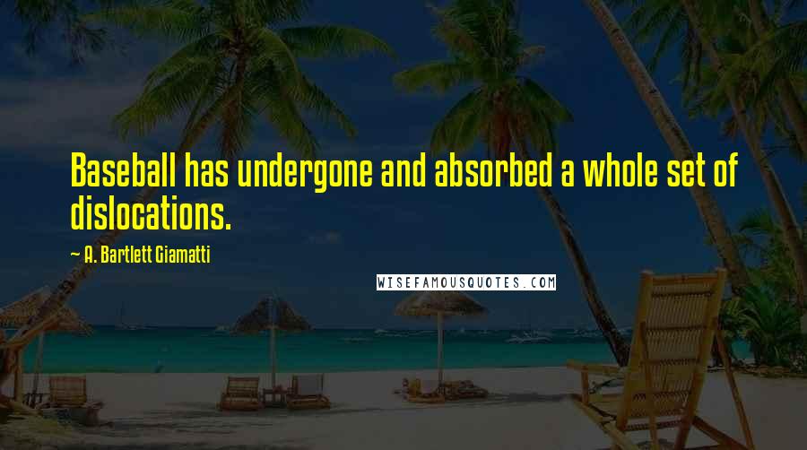 A. Bartlett Giamatti Quotes: Baseball has undergone and absorbed a whole set of dislocations.