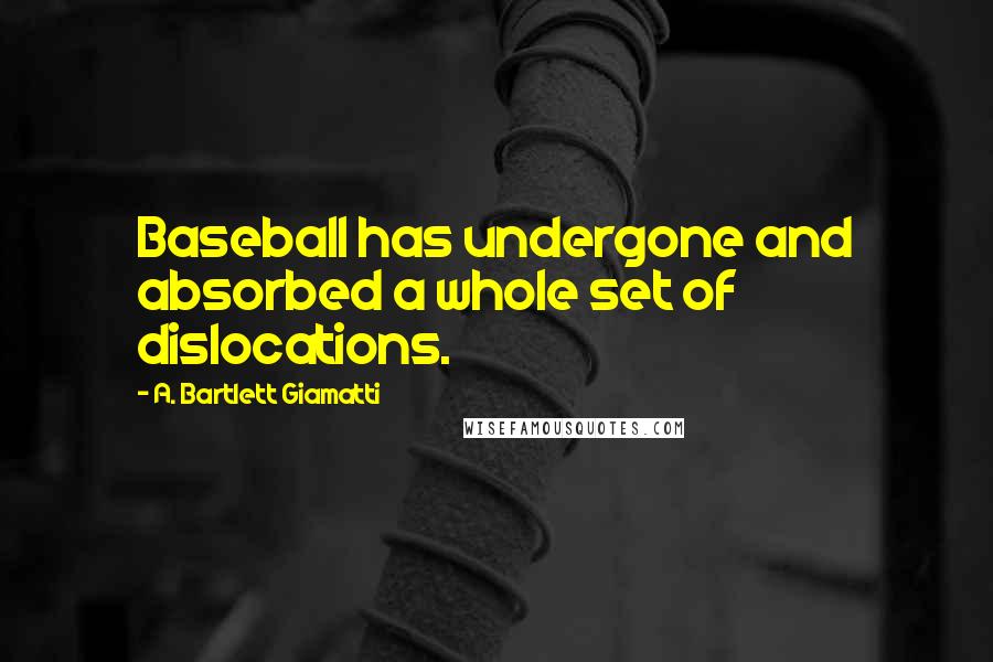 A. Bartlett Giamatti Quotes: Baseball has undergone and absorbed a whole set of dislocations.