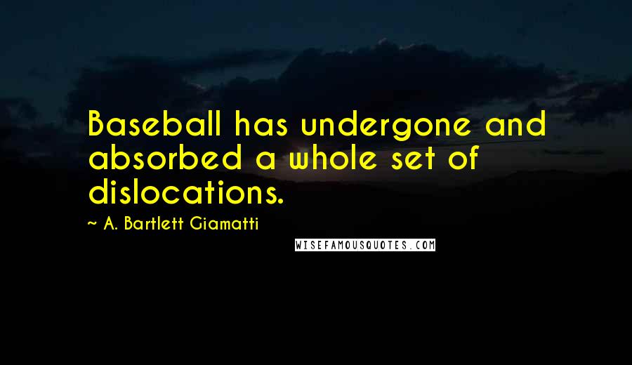 A. Bartlett Giamatti Quotes: Baseball has undergone and absorbed a whole set of dislocations.