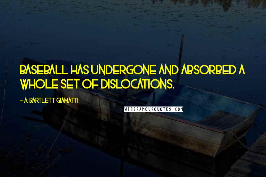A. Bartlett Giamatti Quotes: Baseball has undergone and absorbed a whole set of dislocations.