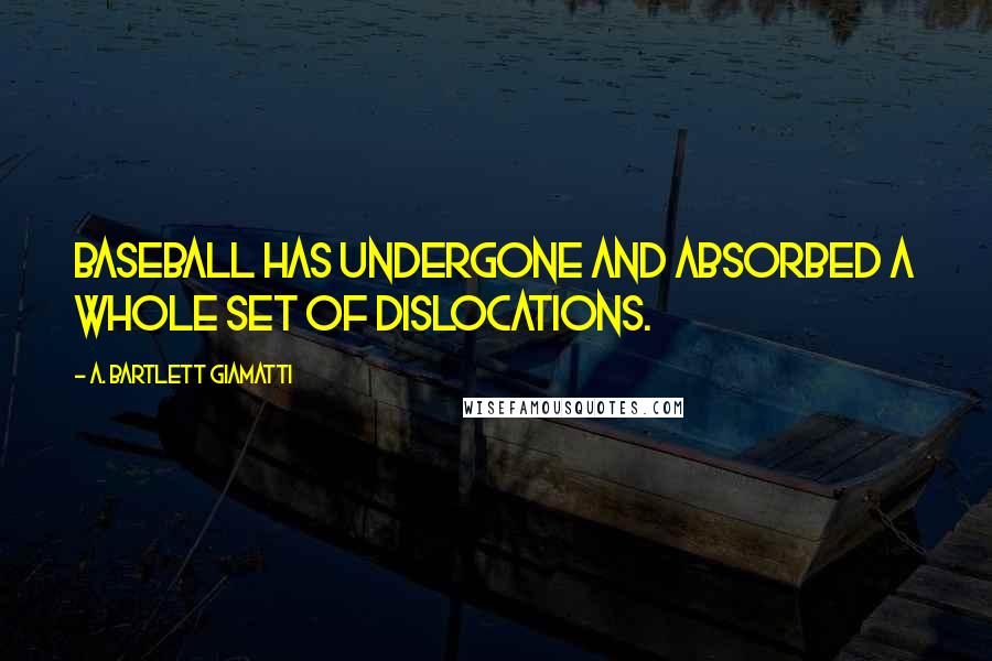 A. Bartlett Giamatti Quotes: Baseball has undergone and absorbed a whole set of dislocations.