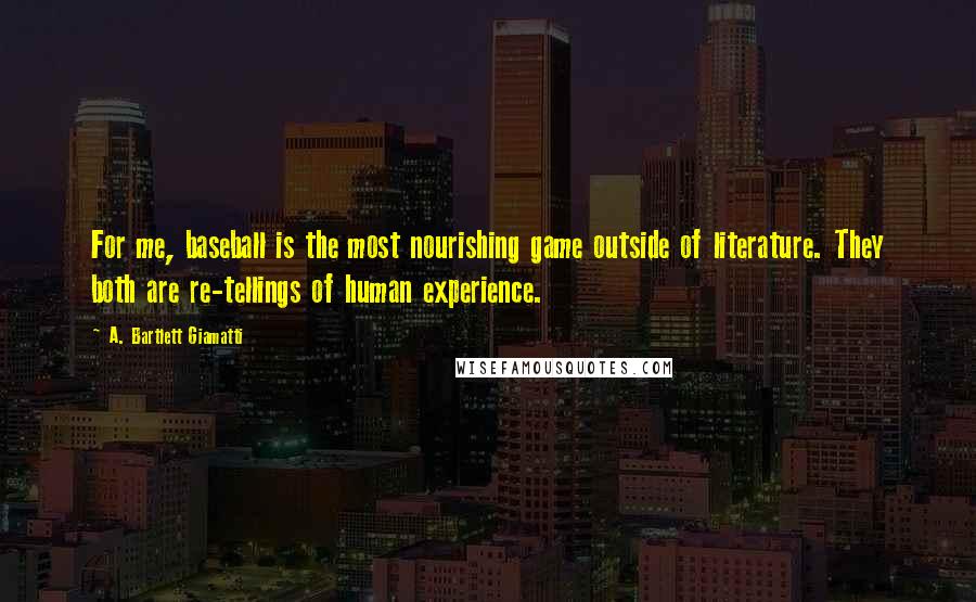 A. Bartlett Giamatti Quotes: For me, baseball is the most nourishing game outside of literature. They both are re-tellings of human experience.