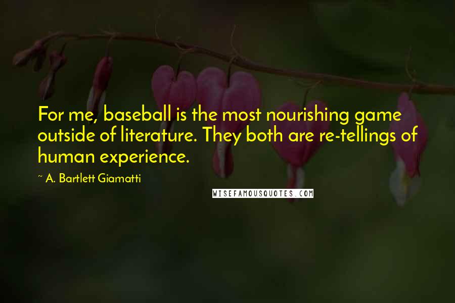 A. Bartlett Giamatti Quotes: For me, baseball is the most nourishing game outside of literature. They both are re-tellings of human experience.