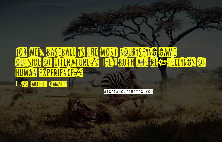 A. Bartlett Giamatti Quotes: For me, baseball is the most nourishing game outside of literature. They both are re-tellings of human experience.