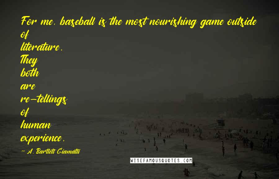 A. Bartlett Giamatti Quotes: For me, baseball is the most nourishing game outside of literature. They both are re-tellings of human experience.