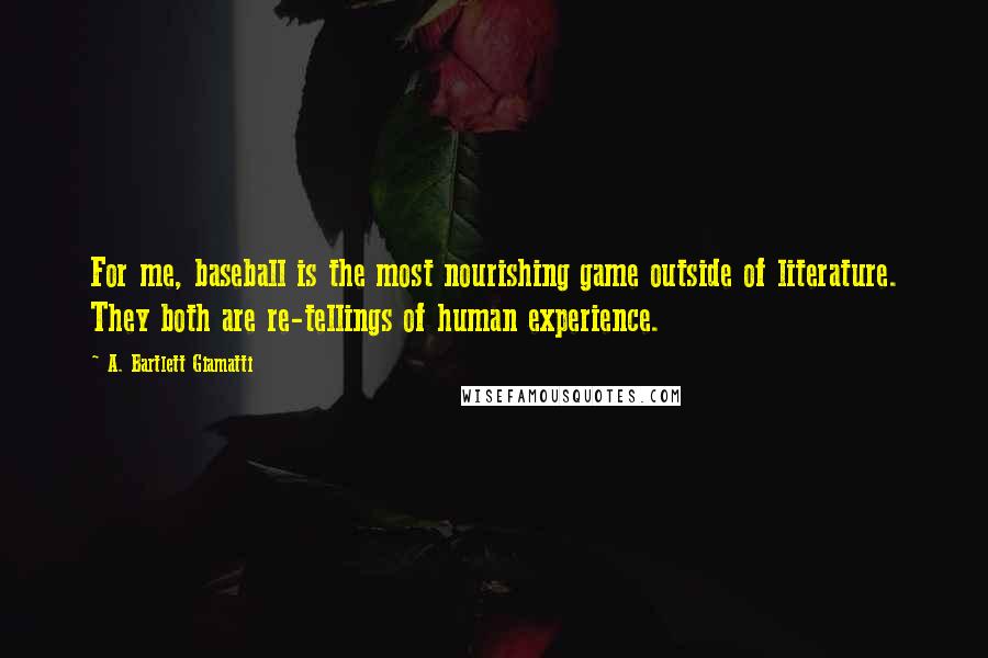 A. Bartlett Giamatti Quotes: For me, baseball is the most nourishing game outside of literature. They both are re-tellings of human experience.