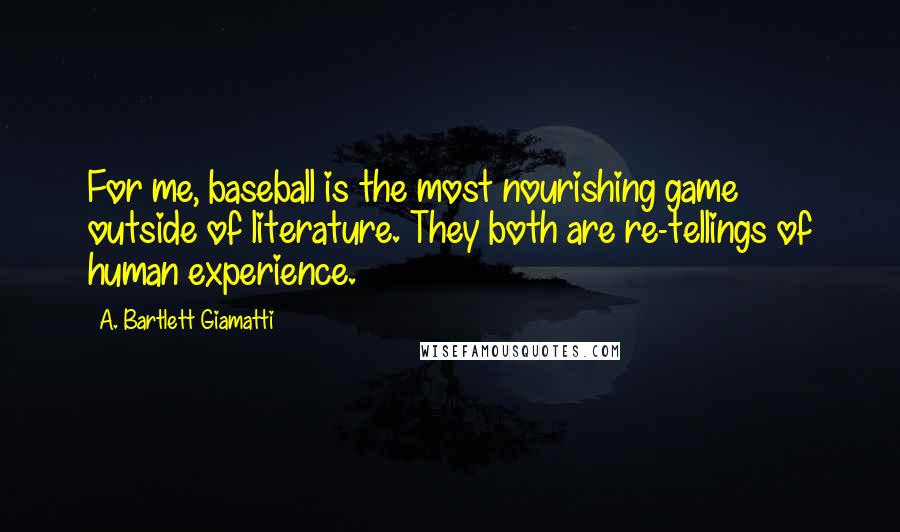 A. Bartlett Giamatti Quotes: For me, baseball is the most nourishing game outside of literature. They both are re-tellings of human experience.