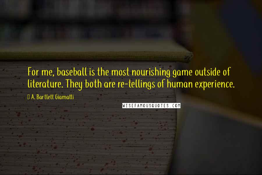 A. Bartlett Giamatti Quotes: For me, baseball is the most nourishing game outside of literature. They both are re-tellings of human experience.