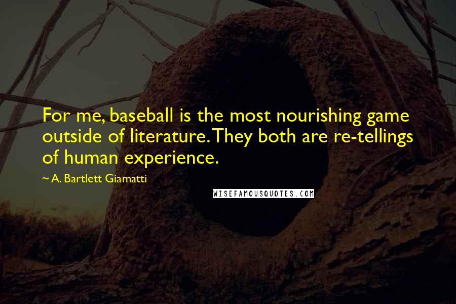 A. Bartlett Giamatti Quotes: For me, baseball is the most nourishing game outside of literature. They both are re-tellings of human experience.