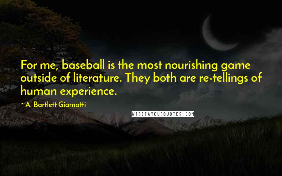 A. Bartlett Giamatti Quotes: For me, baseball is the most nourishing game outside of literature. They both are re-tellings of human experience.