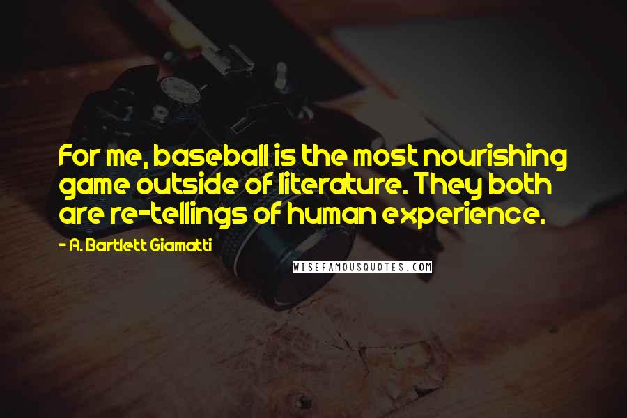 A. Bartlett Giamatti Quotes: For me, baseball is the most nourishing game outside of literature. They both are re-tellings of human experience.