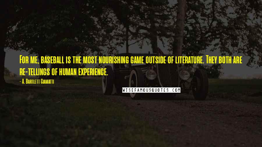 A. Bartlett Giamatti Quotes: For me, baseball is the most nourishing game outside of literature. They both are re-tellings of human experience.